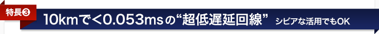 <特長3>10kmで<0.053msの超低遅延回線〜シビアな活用でもOK