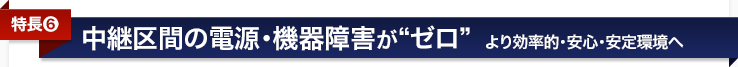 <特長6>中継区間の電源障害・機器障害がゼロ〜より効率的・安心・安定環境へ