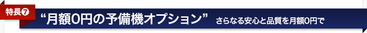 <特長7>予備機オプション〜さらに安心と品質を月額0円で