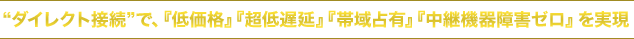 “ダイレクト接続”で『低価格』『超低遅延』『帯域占有』『中継機器障害ゼロ』を実現